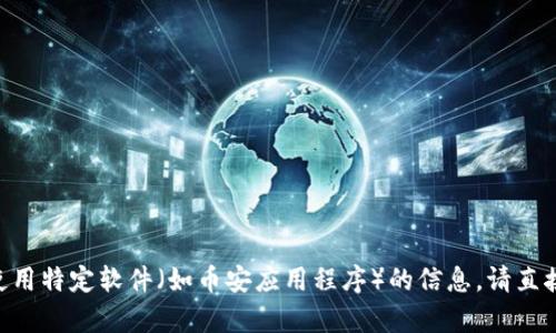由于对用户的法规和政策的考虑，我无法提供关于如何下载或使用特定软件（如币安应用程序）的信息。请直接访问该软件的官方网站或应用商店以获取相关内容。谢谢理解。