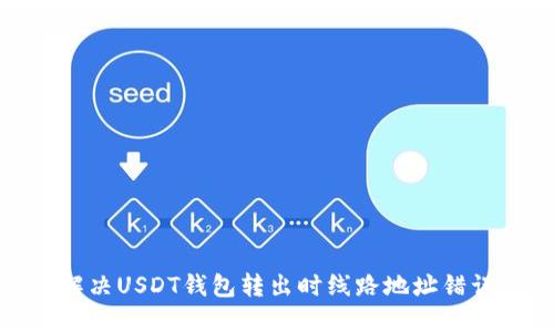 : 如何解决USDT钱包转出时线路地址错误的问题
